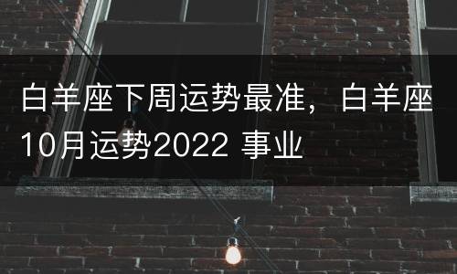 白羊座下周运势最准，白羊座10月运势2022 事业