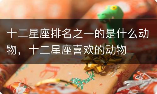 十二星座排名之一的是什么动物，十二星座喜欢的动物