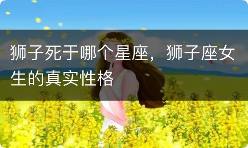 狮子死于哪个星座，狮子座女生的真实性格