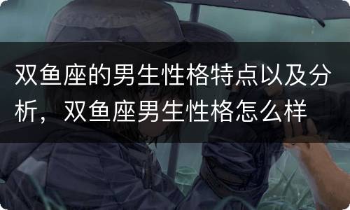 双鱼座的男生性格特点以及分析，双鱼座男生性格怎么样