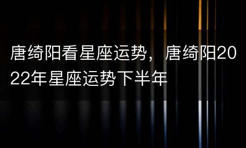 唐绮阳看星座运势，唐绮阳2022年星座运势下半年