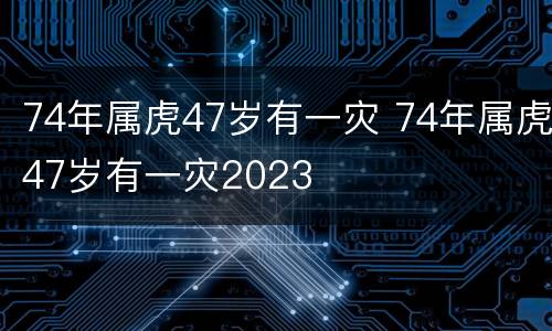 74年属虎47岁有一灾 74年属虎47岁有一灾2023