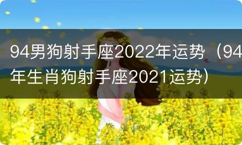 94男狗射手座2022年运势（94年生肖狗射手座2021运势）