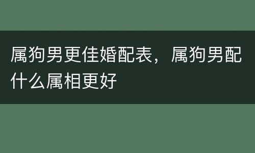 属狗男更佳婚配表，属狗男配什么属相更好