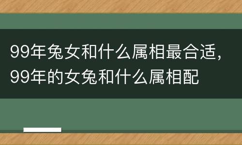 99年兔女和什么属相最合适，99年的女兔和什么属相配