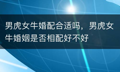 男虎女牛婚配合适吗，男虎女牛婚姻是否相配好不好