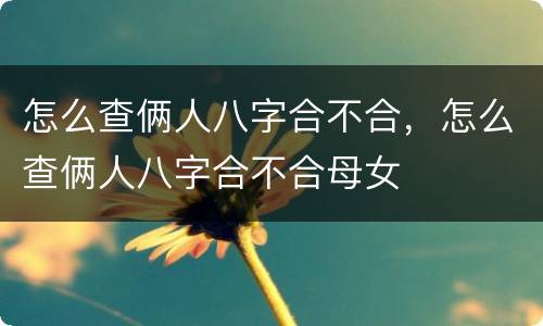 怎么查俩人八字合不合，怎么查俩人八字合不合母女