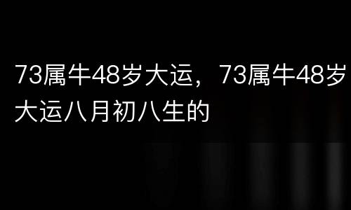 73属牛48岁大运，73属牛48岁大运八月初八生的