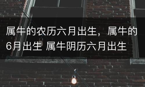 属牛的农历六月出生，属牛的6月出生 属牛阴历六月出生