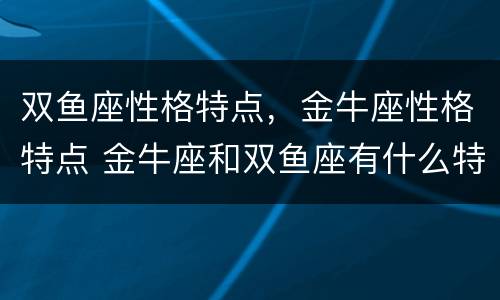 双鱼座性格特点，金牛座性格特点 金牛座和双鱼座有什么特点