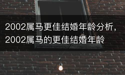 2002属马更佳结婚年龄分析，2002属马的更佳结婚年龄