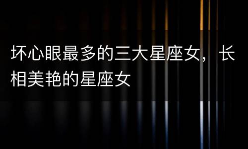 坏心眼最多的三大星座女，长相美艳的星座女