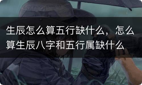 生辰怎么算五行缺什么，怎么算生辰八字和五行属缺什么