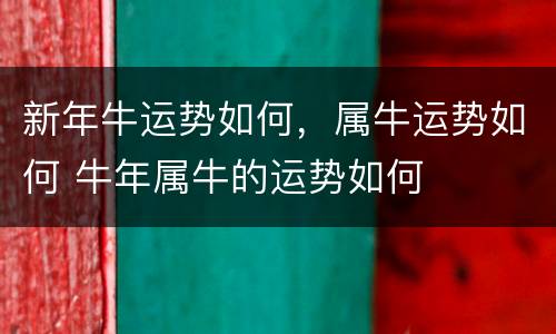 新年牛运势如何，属牛运势如何 牛年属牛的运势如何