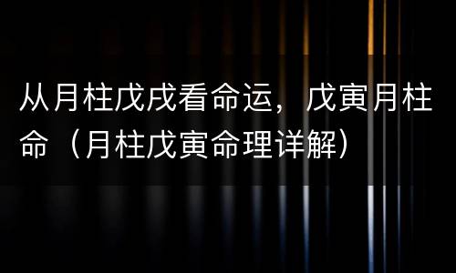 从月柱戊戌看命运，戊寅月柱命（月柱戊寅命理详解）