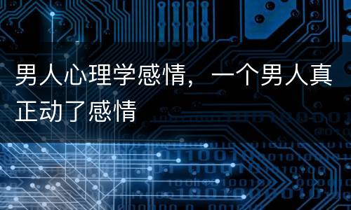 男人心理学感情，一个男人真正动了感情