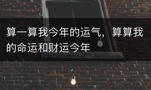 算一算我今年的运气，算算我的命运和财运今年