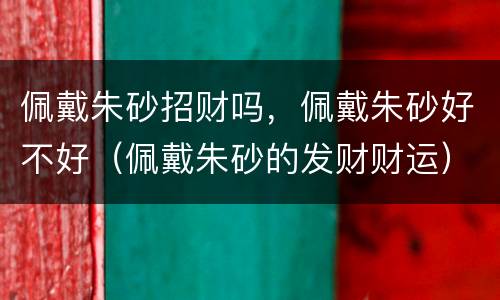 佩戴朱砂招财吗，佩戴朱砂好不好（佩戴朱砂的发财财运）