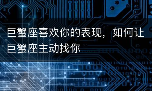 巨蟹座喜欢你的表现，如何让巨蟹座主动找你