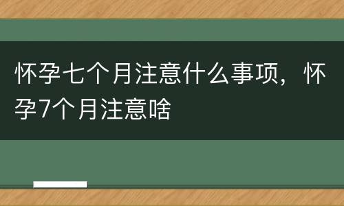 怀孕七个月注意什么事项，怀孕7个月注意啥