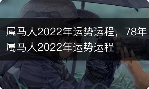 属马人2022年运势运程，78年属马人2022年运势运程