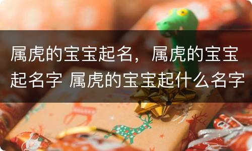 属虎的宝宝起名，属虎的宝宝起名字 属虎的宝宝起什么名字