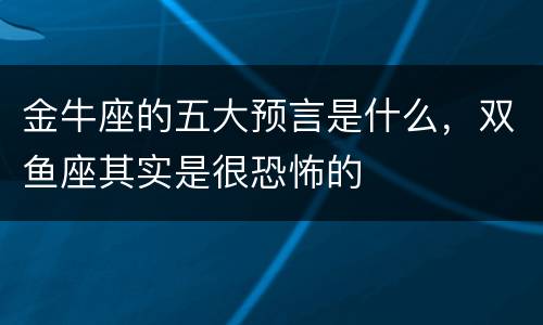 金牛座的五大预言是什么，双鱼座其实是很恐怖的