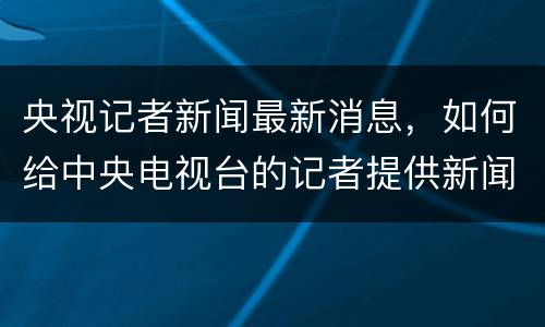央视记者新闻最新消息，如何给中央电视台的记者提供新闻线索？