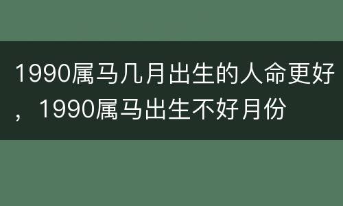 1990属马几月出生的人命更好，1990属马出生不好月份