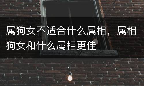 属狗女不适合什么属相，属相狗女和什么属相更佳