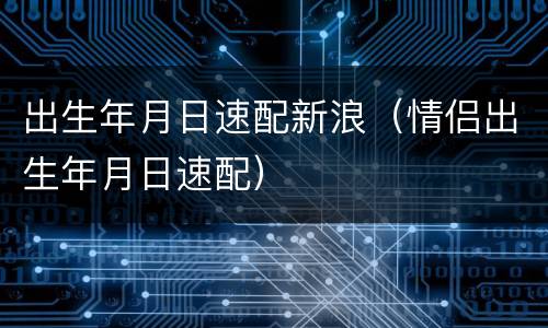 出生年月日速配新浪（情侣出生年月日速配）