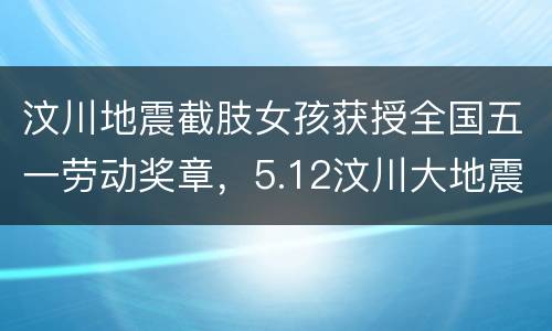 汶川地震截肢女孩获授全国五一劳动奖章，5.12汶川大地震感人故事关于女