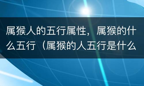 属猴人的五行属性，属猴的什么五行（属猴的人五行是什么）