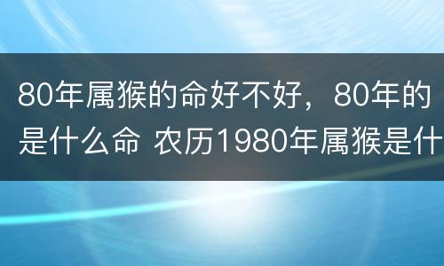 80年属猴的命好不好，80年的是什么命 农历1980年属猴是什么命