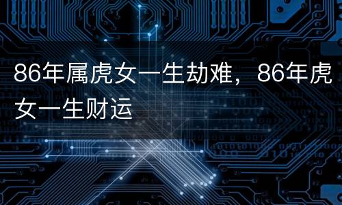 86年属虎女一生劫难，86年虎女一生财运