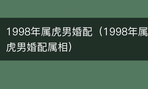 1998年属虎男婚配（1998年属虎男婚配属相）