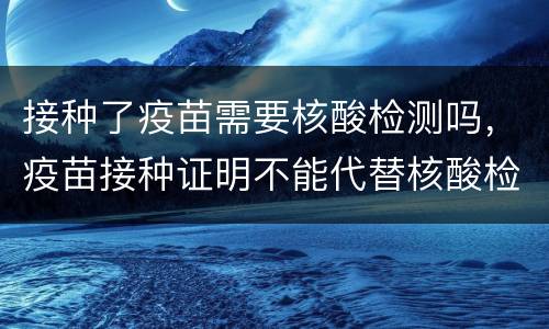 接种了疫苗需要核酸检测吗，疫苗接种证明不能代替核酸检测报告，这个说法合