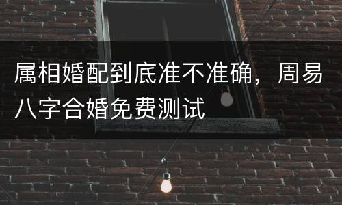 属相婚配到底准不准确，周易八字合婚免费测试