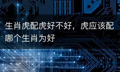 生肖虎配虎好不好，虎应该配哪个生肖为好