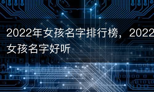 2022年女孩名字排行榜，2022女孩名字好听