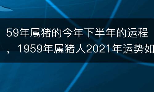59年属猪的今年下半年的运程，1959年属猪人2021年运势如何