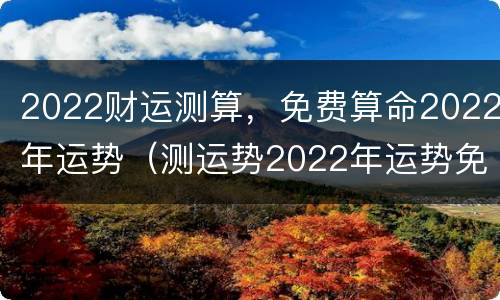 2022财运测算，免费算命2022年运势（测运势2022年运势免费）