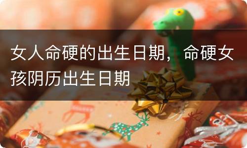 女人命硬的出生日期，命硬女孩阴历出生日期