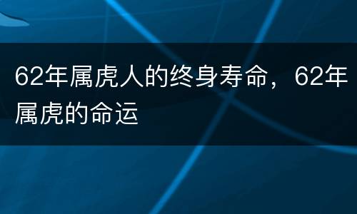 62年属虎人的终身寿命，62年属虎的命运