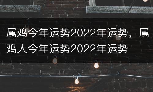 属鸡今年运势2022年运势，属鸡人今年运势2022年运势