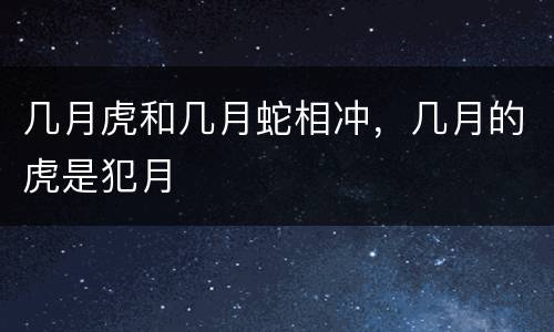 几月虎和几月蛇相冲，几月的虎是犯月
