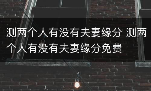 测两个人有没有夫妻缘分 测两个人有没有夫妻缘分免费
