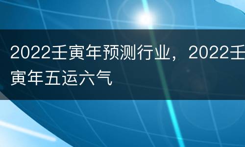 2022壬寅年预测行业，2022壬寅年五运六气