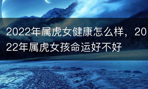 2022年属虎女健康怎么样，2022年属虎女孩命运好不好