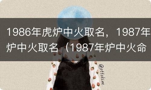 1986年虎炉中火取名，1987年炉中火取名（1987年炉中火命取名）